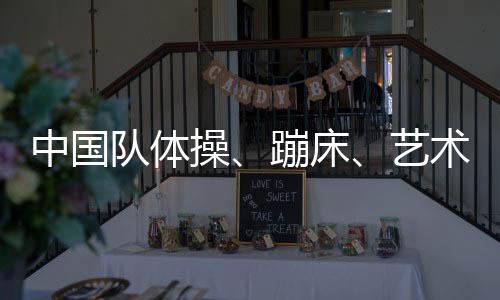 中国队体操、蹦床、艺术体操名目奥运参赛名单公示