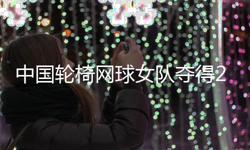 中国轮椅网球女队夺得2024年天下杯冠军