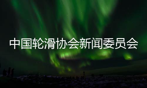 中国轮滑协会消息委员会揭牌 助力名目成立杰出抽象