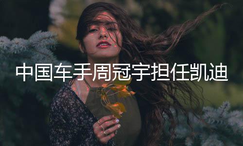 中国车手周冠宇担负凯迪拉克F1车队储蓄车手