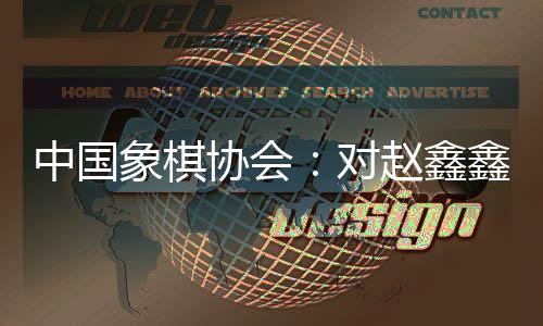 中国象棋协会：对赵鑫鑫等41名违规职员停止惩罚