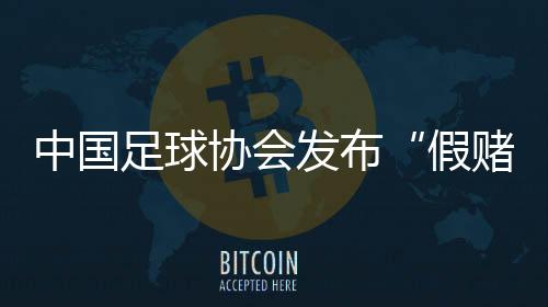 中国足球协会宣布“假赌黑”题目告发措置暂行方法
