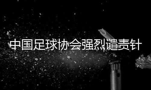 中国足球协会激烈训斥针对裁判员唐顺齐的收集谎言
