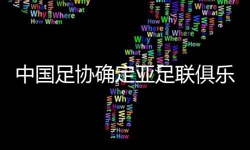 中国足协肯定亚足联俱乐部赛事名额分派准绳