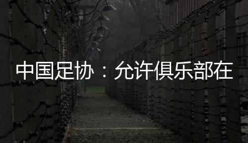 中国足协：许可俱乐部在2024
