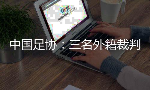 中国足协:三名外籍裁判将执裁中超联赛第29轮比赛