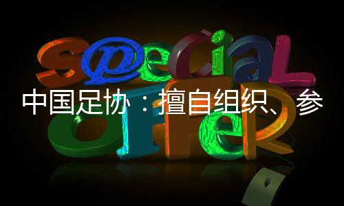 中国足协：私行构造、参与国际足球赛事将受惩罚
