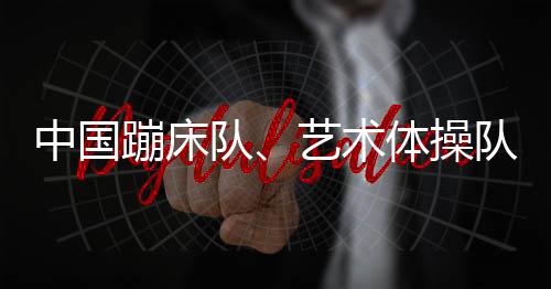 中国蹦床队、艺术体操队天下冠军登榜典礼进行