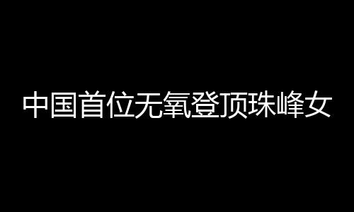中国首位无氧登顶珠峰女性:为爬山“时辰筹办着”