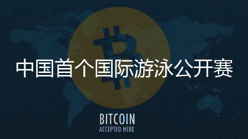 中国首个国际泅水公然赛落地深圳 3月19日开赛