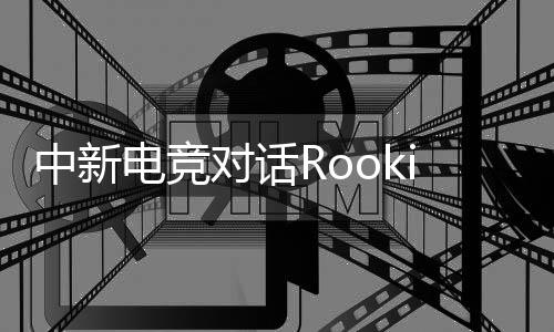 中新电竞对话Rookie:回家,而后再向山顶动身
