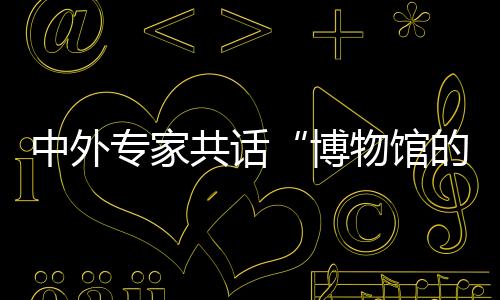中外专家共话“博物馆的气力” 首期双奥文明大课堂在京开讲