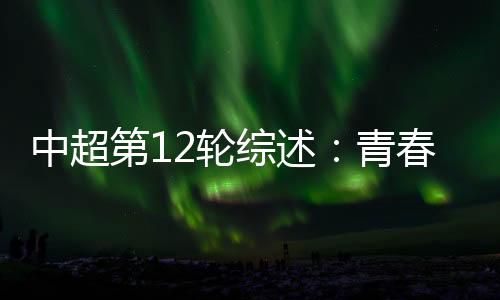 中超第12轮综述：芳华风暴再度演出 申花持续领跑中超