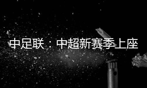 中足联：中超新赛季上座人数同比增加逾两成 场均24371人