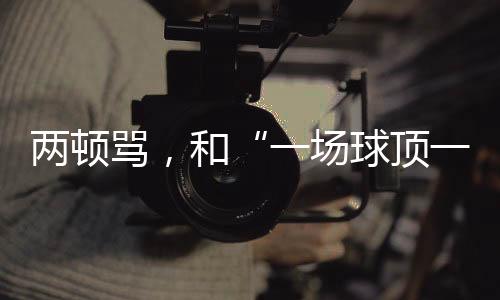 两顿骂，和“一场球顶一个月练习”的“准绝杀”