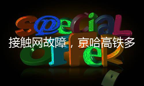 打仗网毛病,京哈高铁多趟列车姑且停运