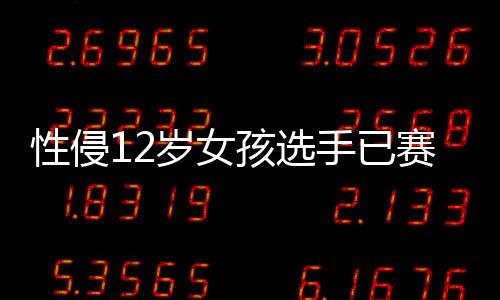 性侵12岁女孩选手已赛3场，国际奥委会主席巴赫回应