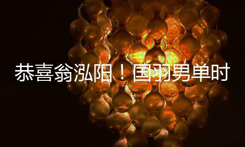 祝贺翁泓阳!国羽男单时隔7年再夺中国公然赛冠军