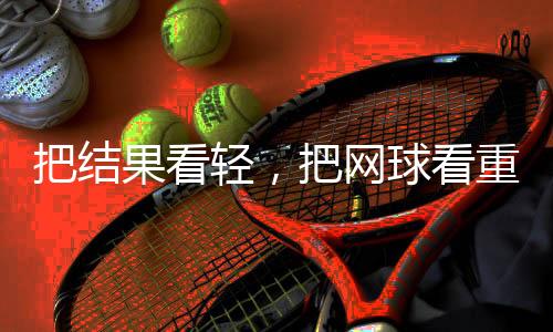 把成果看轻,把网球垂青——专访中国网球“一哥”张之臻