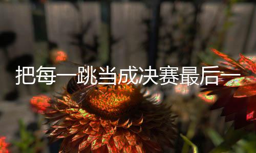 把每跳当做决赛最初一跳 刘梦婷天下杯摘金