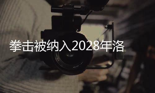 拳击被归入2028年洛杉矶奥运会正式比赛名目