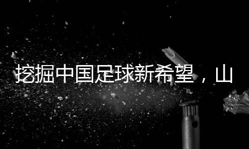 发掘中国足球新但愿,山东队小将赴法国开启留洋征程