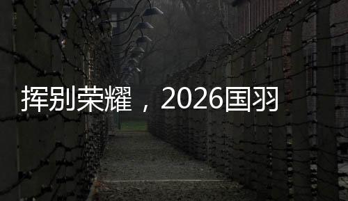 挥别光荣,2026国羽“一路赢,一路输,一路扛”