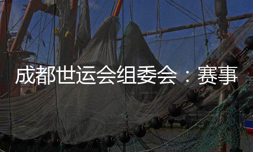 成都世运会组委会:赛事各项筹备任务正在踏实推动