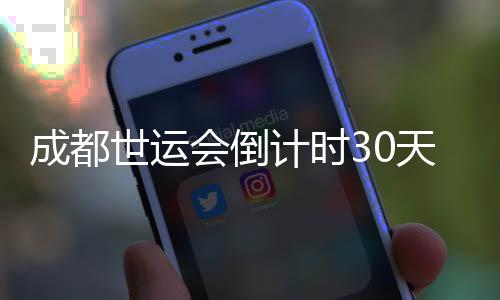 成都世运会倒计时30天 各场馆本日全数实现托付
