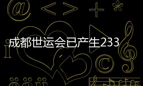 成都世运会已发生233枚金牌 累计突破18项天下记载