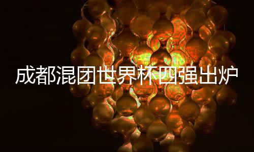 成都混团天下杯四强出炉 中国队九战九胜头名升级