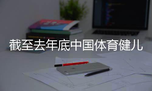 停止客岁底中国体育健儿在“十四五”期间获得天下冠军519个