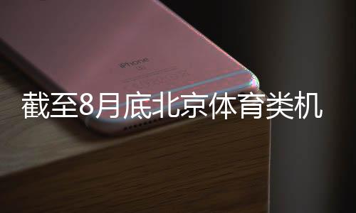停止8月尾北京体育类机构超1.5万户 创汗青新高