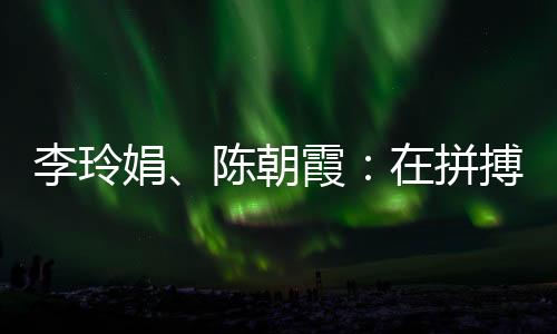 李玲娟、陈早霞:在拼搏中学会对峙 做本身的人生冠军