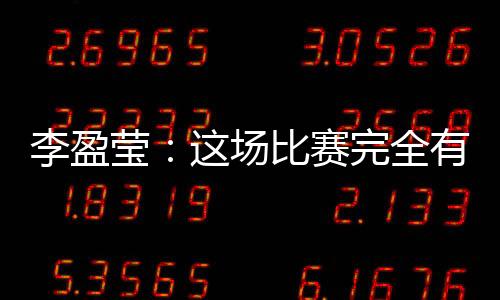 李盈莹:这场比赛完整无机遇克服敌手,成果有些惋惜