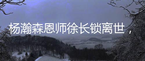 杨瀚森恩师徐长锁离世,他没等来门生的NBA季前赛首秀
