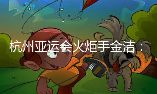 杭州亚运会火把手金洁:为亚运进献本身的气力