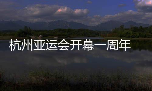 杭州亚运会揭幕一周年 首发任务纪实揭秘幕后故事