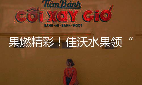 果燃出色！佳沃生果领“鲜”助势WTT重庆冠军赛2026顶峰比赛