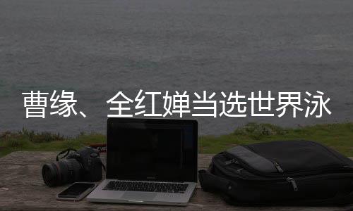 曹缘、全红婵被选天下泳联2024年度最好跳水活带动
