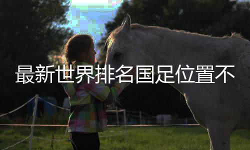 最新天下排名国足地位稳定：亚洲第11，天下第79