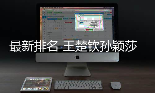 最新排名 王楚钦孙颖莎别离位列男女单打天下第一