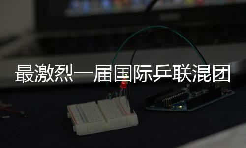 最剧烈一届国际乒联混团天下杯要来了!16支参赛步队发布