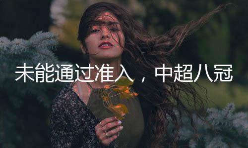 未能经由过程准入，中超八冠王广州队辞别职业联赛