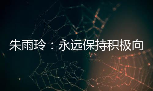 朱雨玲:永久对峙主动向上的姿势,永不停下脚步