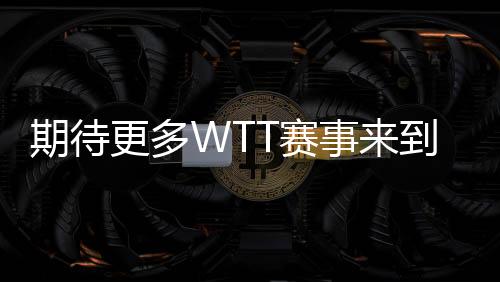 等候更多WTT赛事离开中国 ——访国际乒联首席履行官兼天下乒联首席履行官史蒂夫·丹顿