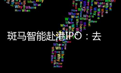 斑马智能赴港IPO:客岁计提超18亿元减值重挫利润,停业高度依靠阿里和上汽