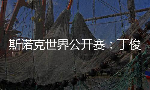 斯诺克天下公然赛:丁俊晖等7名中国选手升级32强