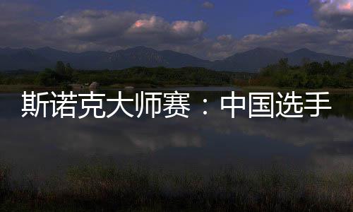 斯诺克巨匠赛:中国选手吴宜泽、肖国栋升级八强