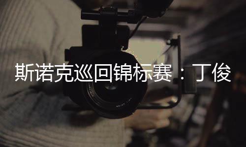 斯诺克巡回锦标赛：丁俊晖首轮第一阶段临时抢先威廉姆斯